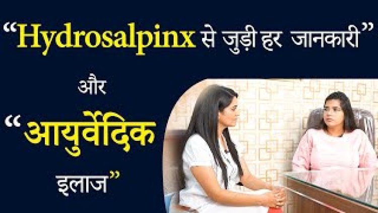 हाइड्रोसालपिनक्स के कारण होने वाली निःसंतानता का आयुर्वेदिक उपचार - डॉ चंचल शर्मा